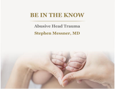 BE IN THE KNOW Abusive Head Trauma Stephen Messner, MD 